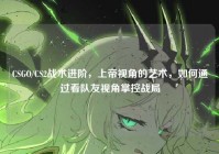 CSGO/CS2战术进阶，上帝视角的艺术，如何通过看队友视角掌控战局