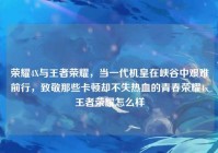 荣耀4X与王者荣耀，当一代机皇在峡谷中艰难前行，致敬那些卡顿却不失热血的青春荣耀4x王者荣耀怎么样