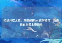 拒绝井底之蛙，深度解析LOL运屏技巧，助你拥有全图上帝视角