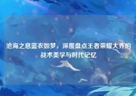 沧海之息蓝衣如梦，深度盘点王者荣耀大乔的战术美学与时代记忆