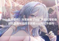 Steam能外借吗？深度解析了Steam家庭共享机制、避坑指南与省钱全攻略steam可以外借吗