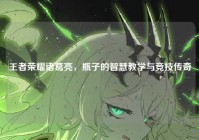 王者荣耀诸葛亮，瓶子的智慧教学与竞技传奇