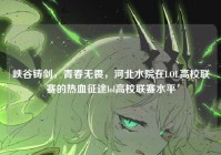 峡谷铸剑，青春无畏，河北水院在LOL高校联赛的热血征途lol高校联赛水平