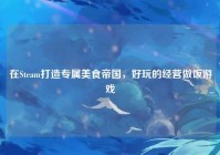 在Steam打造专属美食帝国，好玩的经营做饭游戏
