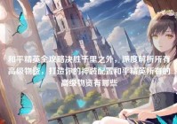 和平精英全攻略决胜千里之外，深度解析所有高级物资，打造你的神装配置和平精英所有的高级物资有哪些
