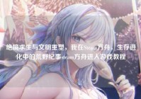 绝境求生与文明重塑，我在Steam方舟，生存进化中的荒野纪事steam方舟进入游戏教程