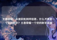 王者荣耀，从提款机到终结者，什么才算是一个好的射手？王者荣耀一个好的射手英雄