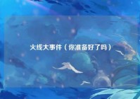 火线大事件（你准备好了吗）