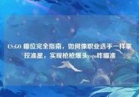CS:GO 瞄位完全指南，如何像职业选手一样掌控准星，实现枪枪爆头csgo咋瞄准