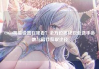 CSGO明星设置在哪看？全方位揭秘职业选手参数与最佳获取途径