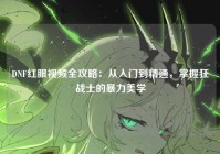 DNF红眼视频全攻略：从入门到精通，掌握狂战士的暴力美学