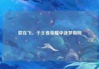 歌在飞，于王者荣耀中逐梦翱翔