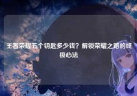 王者荣耀五个钥匙多少钱？解锁荣耀之路的终极心法