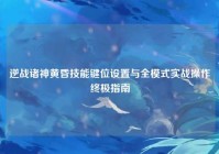 逆战诸神黄昏技能键位设置与全模式实战操作终极指南