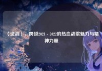 〈逆战〉，跨越2021 - 2022的热血战歌魅力与精神力量