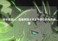 和平精英F4，直播界四大天王与他们的传奇故事