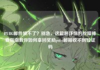 PUBG邮件领不了？别急，这篇超详细的故障排查指南教你如何拿回奖励pubg邮箱收不到验证码
