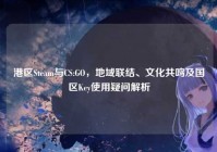 港区Steam与CS:GO，地域联结、文化共鸣及国区Key使用疑问解析