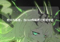 枪火与酱香，当CSGO残局遇上排骨年糕