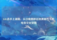 LOL选手上湖南，从召唤师峡谷到潇湘热土的电竞文化突围