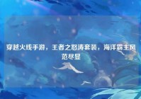 穿越火线手游，王者之怒涛套装，海洋霸主风范尽显