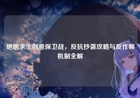 绝地求生创意保卫战，反抗抄袭攻略与反作弊机制全解