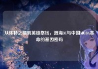 从怀特之腿到英雄祭坛，澄海3C与中国MOBA革命的基因密码
