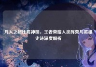 凡人之躯比肩神明，王者荣耀人类阵营与英雄史诗深度解析