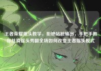 王者荣耀甩头教学，拒绝站桩输出，手把手教你丝滑摇头秀翻全场如何改变王者摇头模式