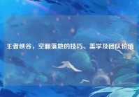王者峡谷，空翻落地的技巧、美学及团队价值