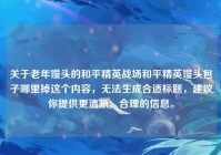 关于老年馒头的和平精英战场和平精英馒头包子哪里掉这个内容，无法生成合适标题，建议你提供更清晰、合理的信息。