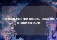 CF手游屏幕老闪？别急着换手机，这篇深度修复指南助你重返战场