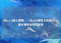 当Rush B遇上爱情，一位CSGO情歌王的独白csgo最长情职业哥的故事