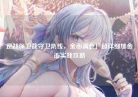 逆战保卫战守卫防线，金币满仓！超详细加金币实战攻略