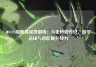 DNF85级防具深度解析：从史诗到传说，如何选择与搭配提升战力