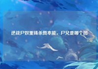 逆战尸奴重铸杀戮本能，尸兄是哪个图