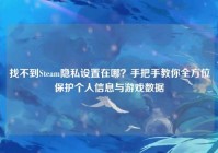 找不到Steam隐私设置在哪？手把手教你全方位保护个人信息与游戏数据