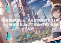 峡谷里的戏精人生，当王者荣耀的语音遇上那些经典的情节套路王者荣耀情节套路语音怎么设置