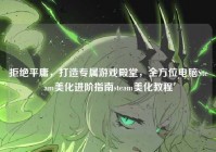 拒绝平庸，打造专属游戏殿堂，全方位电脑Steam美化进阶指南steam美化教程