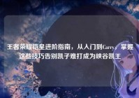 王者荣耀铠皇进阶指南，从入门到Carry，掌握这些技巧告别凯子难打成为峡谷凯王