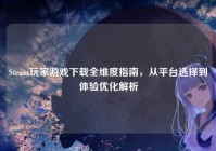 Steam玩家游戏下载全维度指南，从平台选择到体验优化解析
