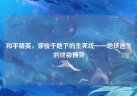 和平精英，穿梭于地下的生死线——地铁逃生的终极博弈