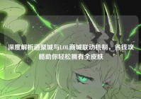 深度解析道聚城与LOL商城联动机制，省钱攻略助你轻松拥有全皮肤
