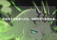 逆战月之边境单人打法，边境传说与绝地反击