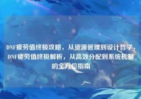 DNF疲劳值终极攻略，从资源管理到设计哲学，DNF疲劳值终极解析，从高效分配到系统机制的全方位指南