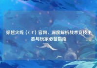 穿越火线（C F）官网，深度解析战术竞技生态与玩家必备指南