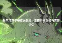 和平精英手册赠送截图，定格游戏温情与青春记忆