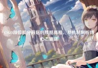 CSGO段位扣分背后的残酷真相，从机制解析到心态重建