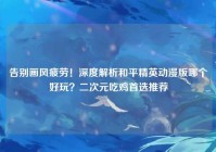 告别画风疲劳！深度解析和平精英动漫版哪个好玩？二次元吃鸡首选推荐