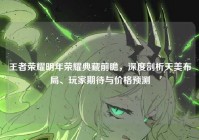 王者荣耀明年荣耀典藏前瞻，深度剖析天美布局、玩家期待与价格预测